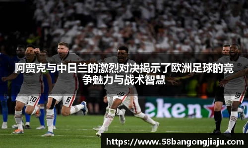 阿贾克与中日兰的激烈对决揭示了欧洲足球的竞争魅力与战术智慧