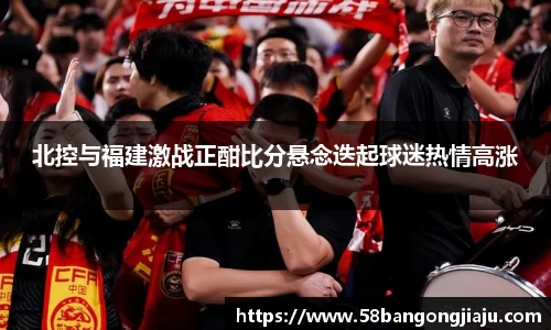 北控与福建激战正酣比分悬念迭起球迷热情高涨